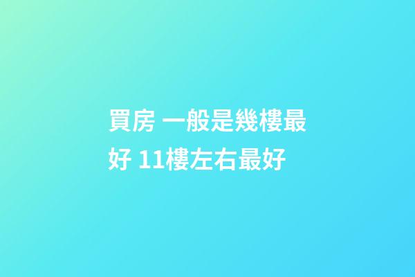 買房 一般是幾樓最好 11樓左右最好